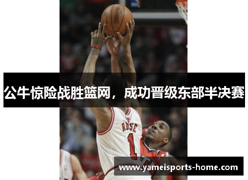 公牛惊险战胜篮网，成功晋级东部半决赛