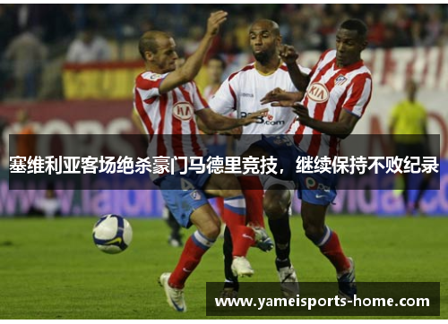 塞维利亚客场绝杀豪门马德里竞技，继续保持不败纪录