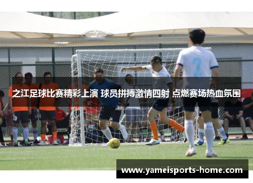 之江足球比赛精彩上演 球员拼搏激情四射 点燃赛场热血氛围