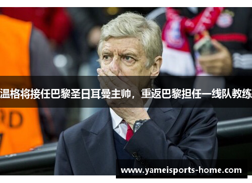 温格将接任巴黎圣日耳曼主帅，重返巴黎担任一线队教练