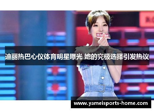 迪丽热巴心仪体育明星曝光 她的究极选择引发热议