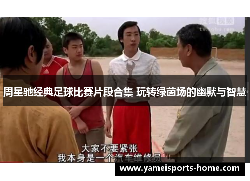 周星驰经典足球比赛片段合集 玩转绿茵场的幽默与智慧