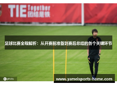 足球比赛全程解析：从开赛前准备到赛后总结的各个关键环节
