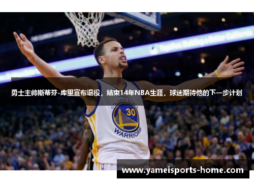 勇士主帅斯蒂芬-库里宣布退役，结束14年NBA生涯，球迷期待他的下一步计划