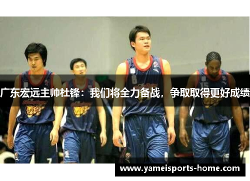 广东宏远主帅杜锋：我们将全力备战，争取取得更好成绩