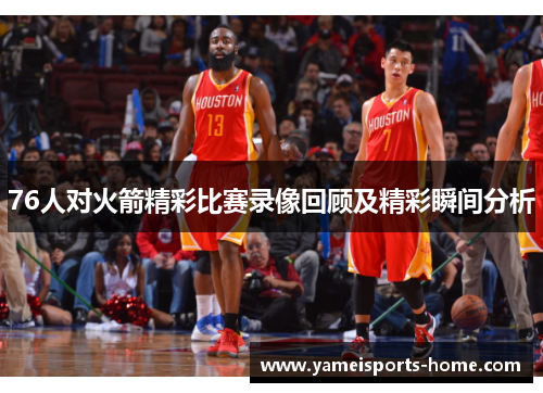 76人对火箭精彩比赛录像回顾及精彩瞬间分析