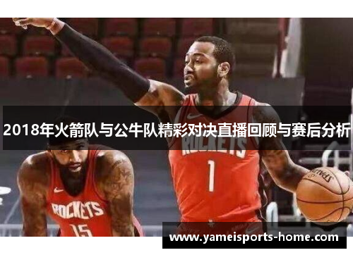 2018年火箭队与公牛队精彩对决直播回顾与赛后分析