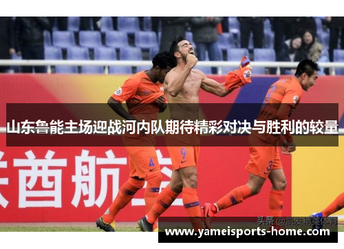 山东鲁能主场迎战河内队期待精彩对决与胜利的较量