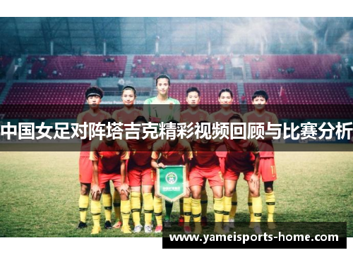中国女足对阵塔吉克精彩视频回顾与比赛分析