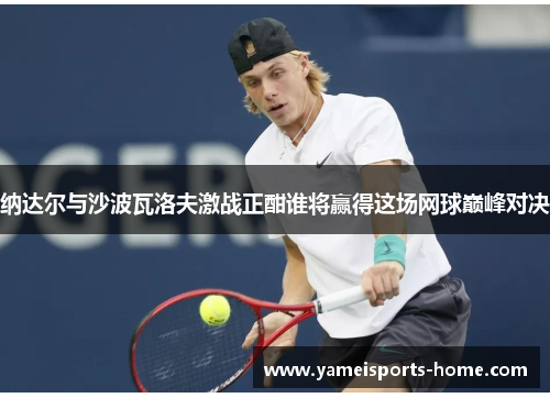 纳达尔与沙波瓦洛夫激战正酣谁将赢得这场网球巅峰对决