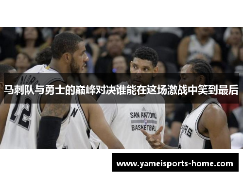 马刺队与勇士的巅峰对决谁能在这场激战中笑到最后